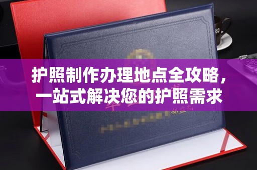 申扎护照制作办理地点全攻略，一站式解决您的护照需求