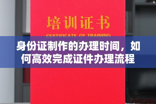 申扎身份证制作的办理时间，如何高效完成证件办理流程